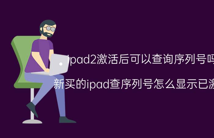 ipad2激活后可以查询序列号吗 新买的ipad查序列号怎么显示已激活？